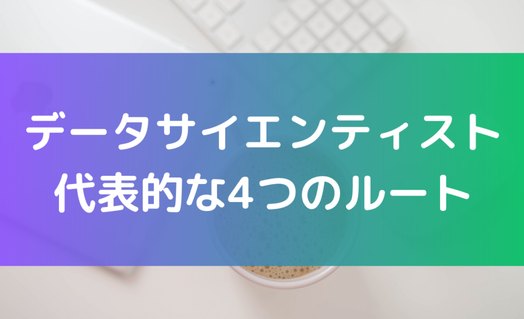 データサイエンティストになるための代表的な4つのルート
